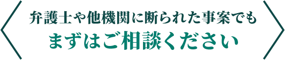 弁護士や他機関に断られた事案でもまずはご相談ください