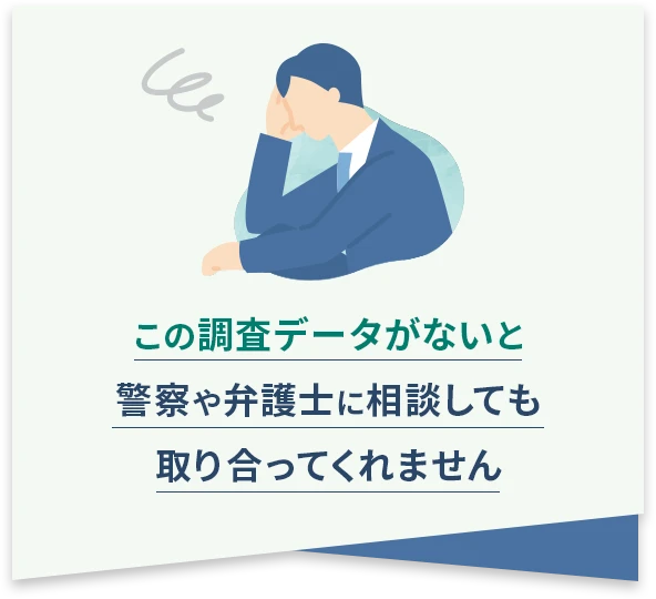 この調査データがないと警察や弁護士に相談しても取り合ってくれません
