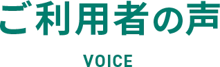 ご利用者の声 VOICE
